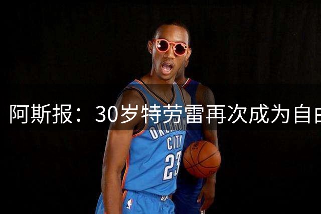 阿斯报：30岁特劳雷再次成为自由球员，西甲球队尚未对他表达兴趣